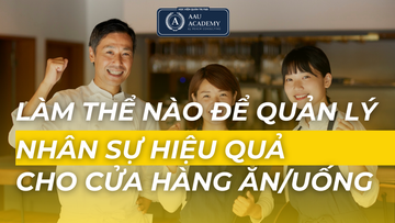 LÀM THẾ NÀO ĐỂ QUẢN LÝ NHÂN SỰ HIỆU QUẢ CHO CỬA HÀNG ĂN/UỐNG